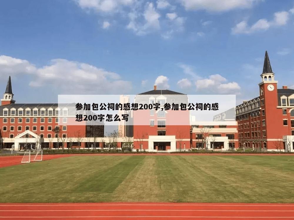 参加包公祠的感想200字,参加包公祠的感想200字怎么写