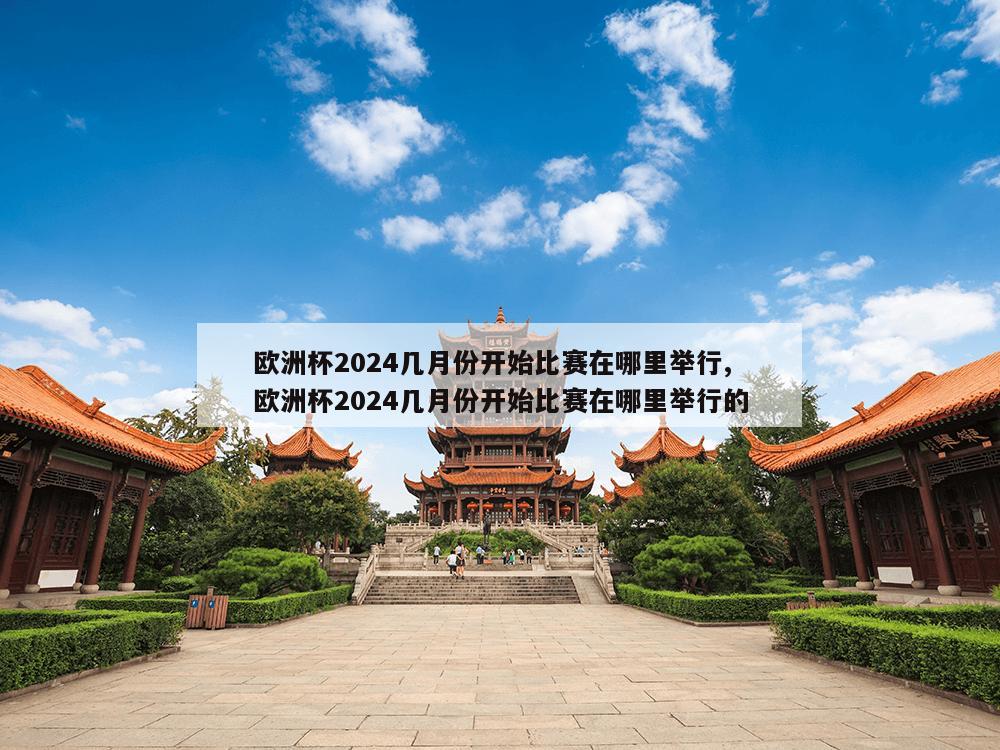 欧洲杯2024几月份开始比赛在哪里举行,欧洲杯2024几月份开始比赛在哪里举行的