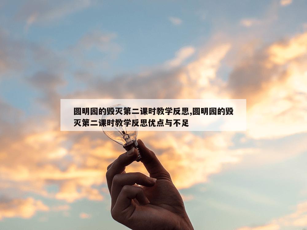 圆明园的毁灭第二课时教学反思,圆明园的毁灭第二课时教学反思优点与不足