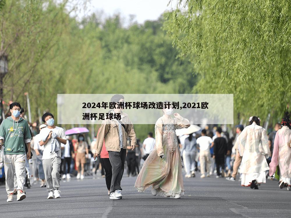 2024年欧洲杯球场改造计划,2021欧洲杯足球场