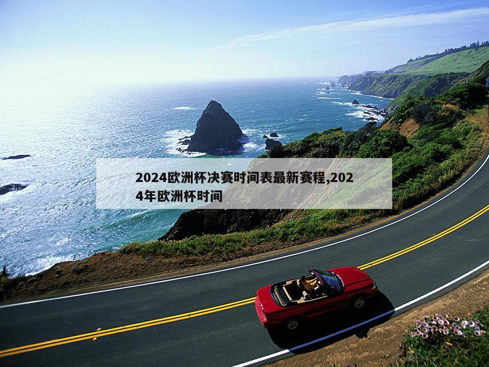 2024欧洲杯决赛时间表最新赛程,2024年欧洲杯时间