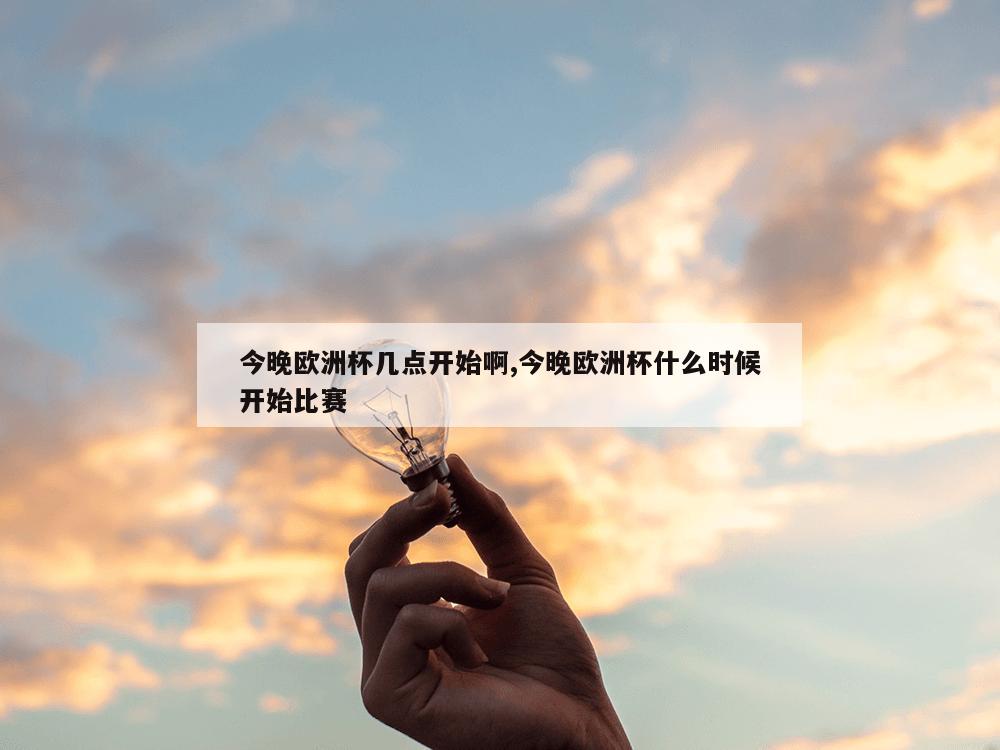 今晚欧洲杯几点开始啊,今晚欧洲杯什么时候开始比赛