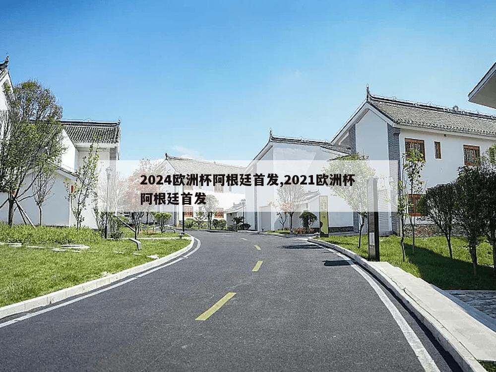 2024欧洲杯阿根廷首发,2021欧洲杯阿根廷首发