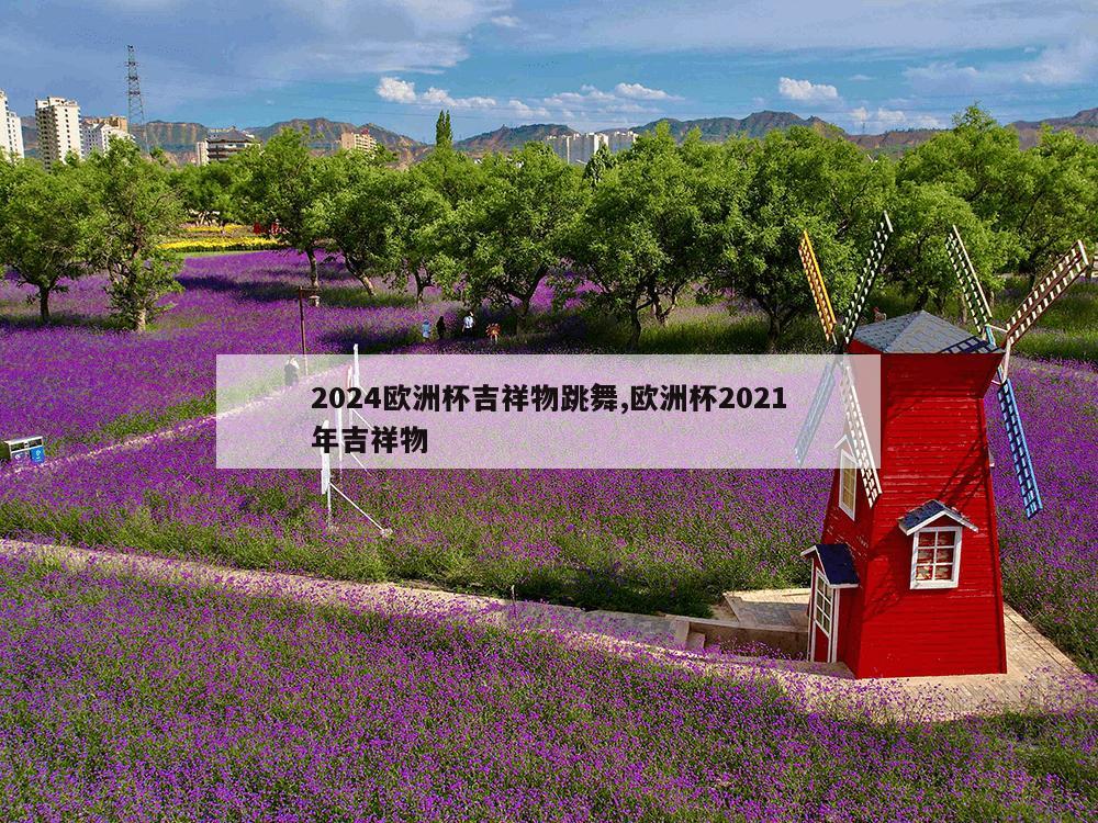 2024欧洲杯吉祥物跳舞,欧洲杯2021年吉祥物