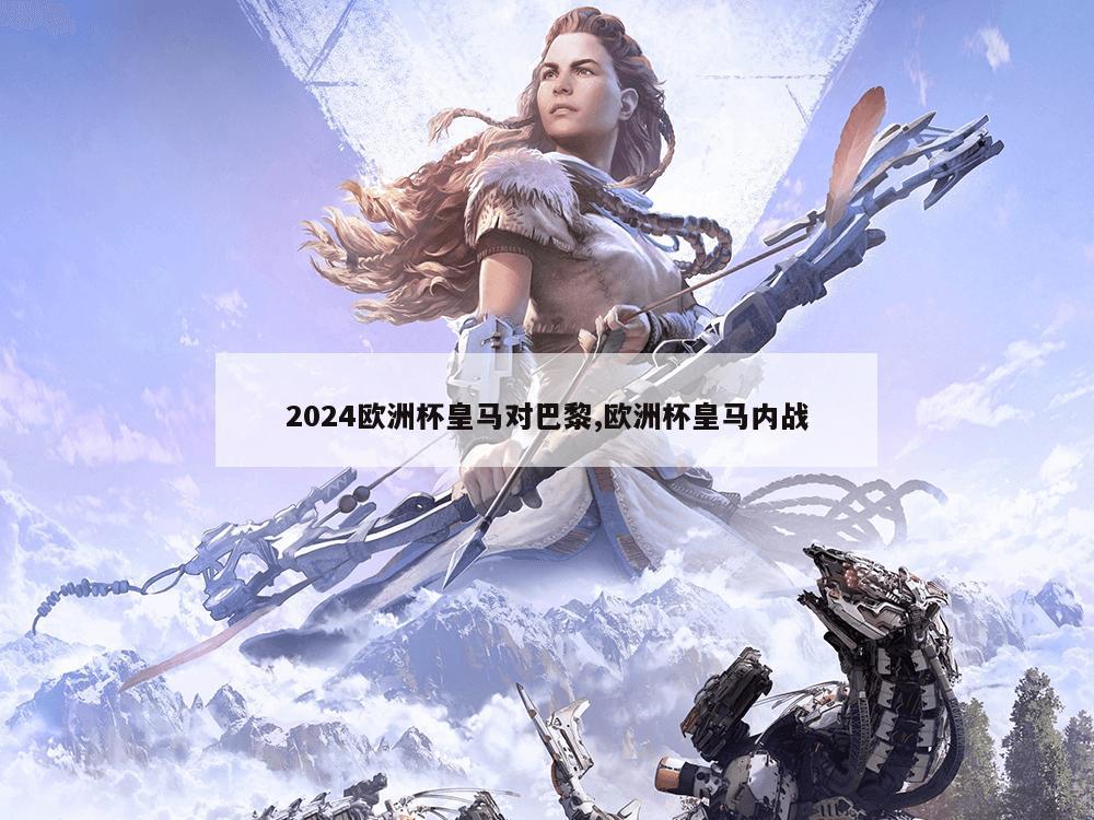 2024欧洲杯皇马对巴黎,欧洲杯皇马内战