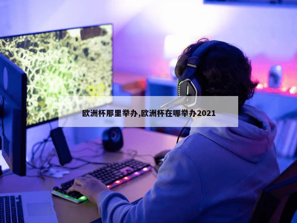 欧洲杯那里举办,欧洲杯在哪举办2021